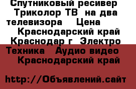 Спутниковый ресивер “Триколор ТВ“ на два телевизора. › Цена ­ 6 000 - Краснодарский край, Краснодар г. Электро-Техника » Аудио-видео   . Краснодарский край